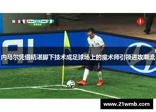 内马尔凭借精湛脚下技术成足球场上的魔术师引领进攻潮流