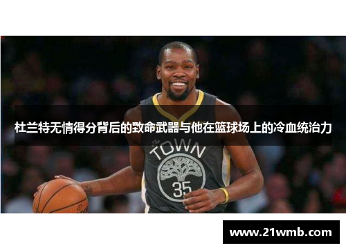 杜兰特无情得分背后的致命武器与他在篮球场上的冷血统治力