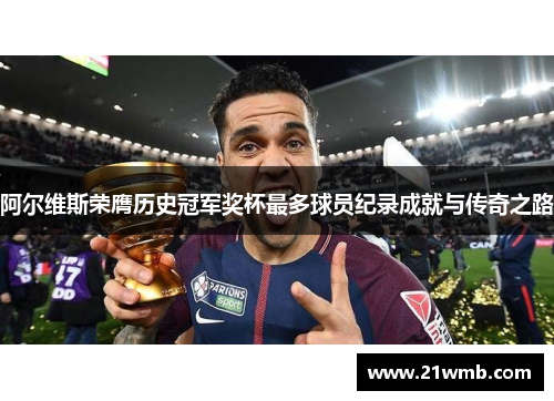 阿尔维斯荣膺历史冠军奖杯最多球员纪录成就与传奇之路