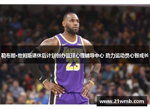 勒布朗·詹姆斯退休后计划创办篮球心理辅导中心 助力运动员心智成长
