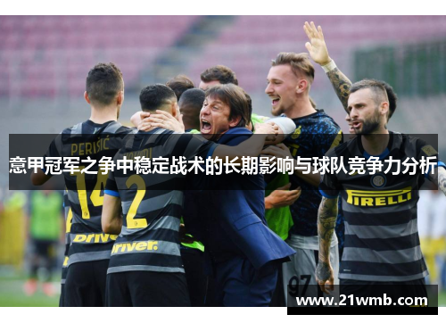 意甲冠军之争中稳定战术的长期影响与球队竞争力分析