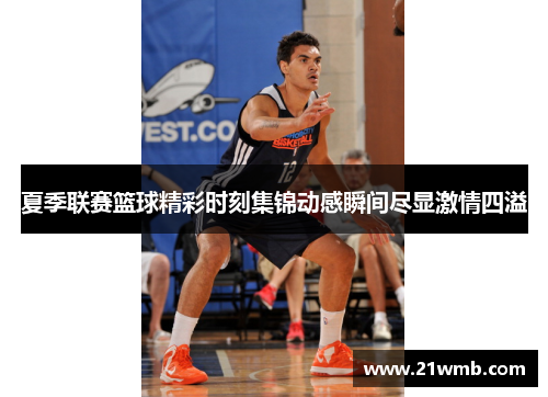 夏季联赛篮球精彩时刻集锦动感瞬间尽显激情四溢