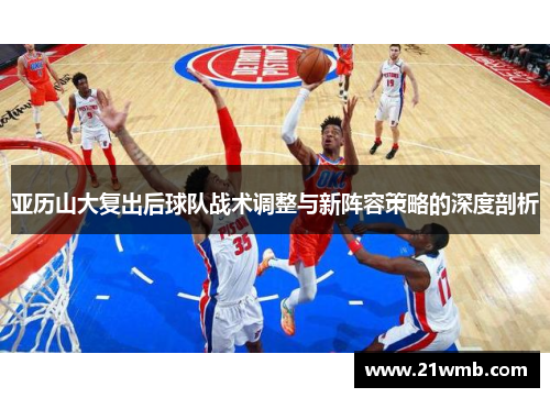 亚历山大复出后球队战术调整与新阵容策略的深度剖析