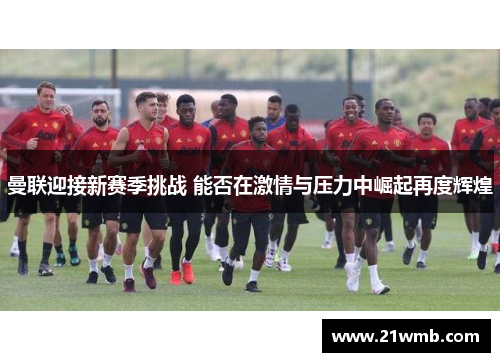曼联迎接新赛季挑战 能否在激情与压力中崛起再度辉煌