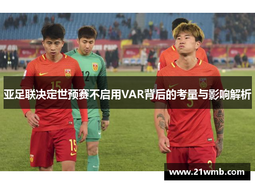 亚足联决定世预赛不启用VAR背后的考量与影响解析