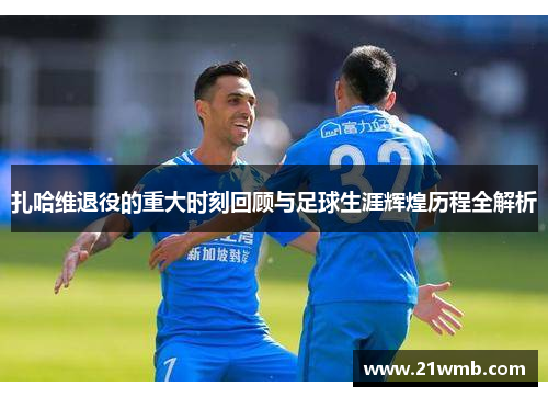 扎哈维退役的重大时刻回顾与足球生涯辉煌历程全解析