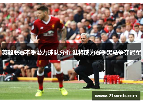 英超联赛本季潜力球队分析 谁将成为赛季黑马争夺冠军
