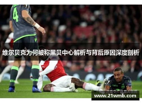 维尔贝克为何被称黑贝中心解析与背后原因深度剖析