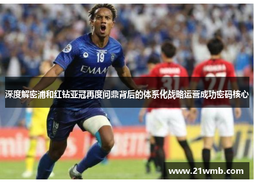 深度解密浦和红钻亚冠再度问鼎背后的体系化战略运营成功密码核心