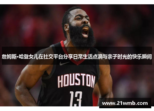 詹姆斯·哈登女儿在社交平台分享日常生活点滴与亲子时光的快乐瞬间