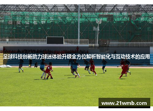 足球科技创新助力球迷体验升级全方位解析智能化与互动技术的应用