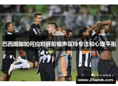巴西国脚如何应对赛前嘘声保持专注和心理平衡