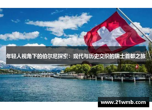 年轻人视角下的伯尔尼探索：现代与历史交织的瑞士首都之旅