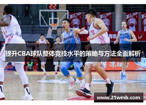 提升CBA球队整体竞技水平的策略与方法全面解析 提升CBA球队整体竞技水平的策略与方法全面解析