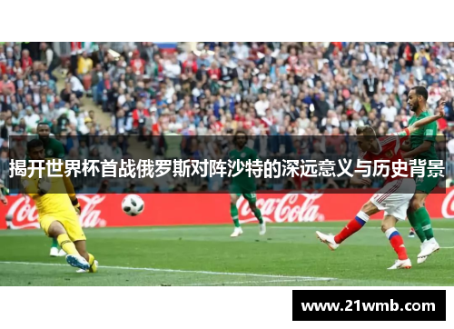 揭开世界杯首战俄罗斯对阵沙特的深远意义与历史背景 揭开世界杯首战俄罗斯对阵沙特的深远意义与历史背景