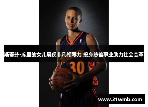 斯蒂芬·库里的女儿展现非凡领导力 投身慈善事业助力社会变革 斯蒂芬·库里的女儿展现非凡领导力 投身慈善事业助力社会变革