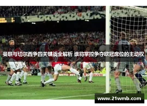 曼联与切尔西争四关键战全解析 谁将掌控争夺欧冠席位的主动权