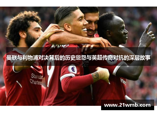 曼联与利物浦对决背后的历史恩怨与英超传奇对抗的深层故事