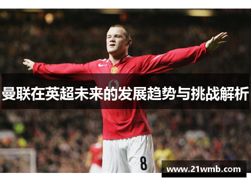 曼联在英超未来的发展趋势与挑战解析