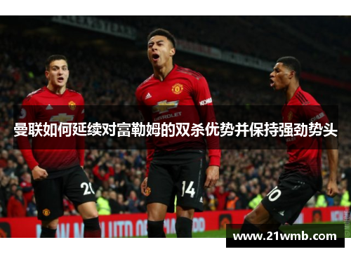 曼联如何延续对富勒姆的双杀优势并保持强劲势头