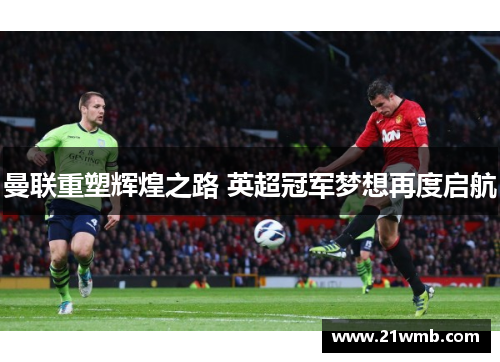 曼联重塑辉煌之路 英超冠军梦想再度启航