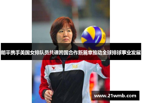 朗平携手美国女排队员共谱跨国合作新篇章推动全球排球事业发展