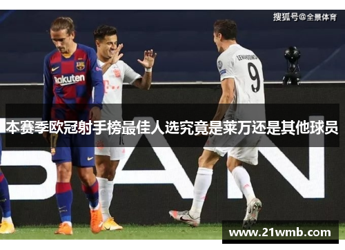 本赛季欧冠射手榜最佳人选究竟是莱万还是其他球员 本赛季欧冠射手榜最佳人选究竟是莱万还是其他球员