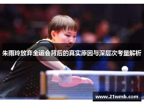 朱雨玲放弃全运会背后的真实原因与深层次考量解析
