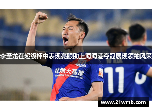 李圣龙在超级杯中表现亮眼助上海海港夺冠展现领袖风采