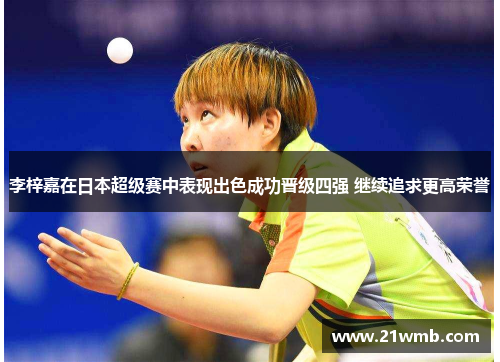 李梓嘉在日本超级赛中表现出色成功晋级四强 继续追求更高荣誉