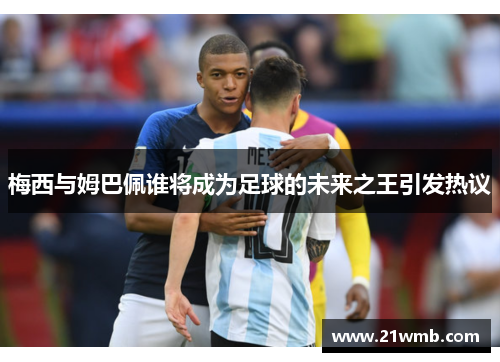梅西与姆巴佩谁将成为足球的未来之王引发热议