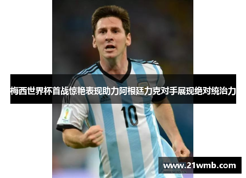 梅西世界杯首战惊艳表现助力阿根廷力克对手展现绝对统治力 梅西世界杯首战惊艳表现助力阿根廷力克对手展现绝对统治力