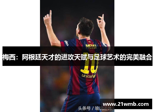 梅西:阿根廷天才的进攻天赋与足球艺术的完美融合 梅西:阿根廷天才的进攻天赋与足球艺术的完美融合